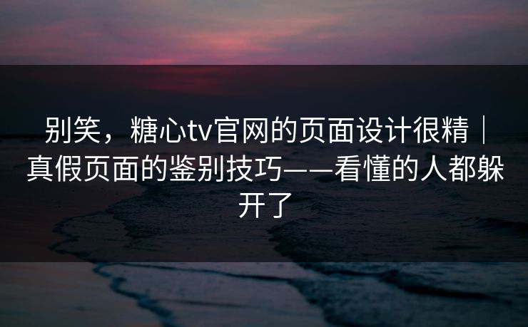 别笑，糖心tv官网的页面设计很精｜真假页面的鉴别技巧——看懂的人都躲开了