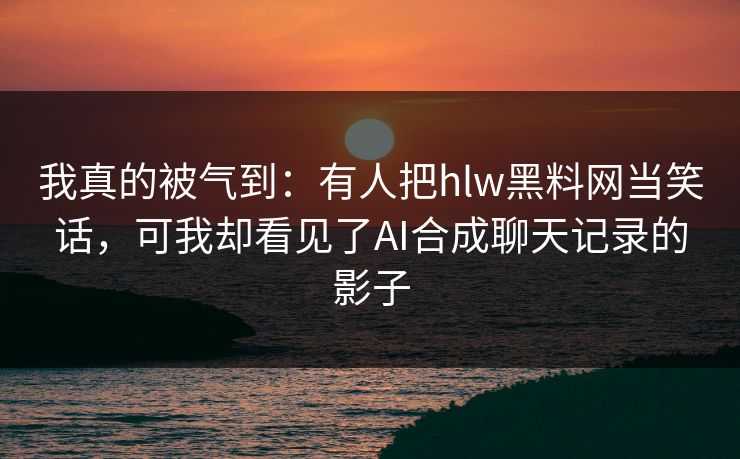 我真的被气到：有人把hlw黑料网当笑话，可我却看见了AI合成聊天记录的影子