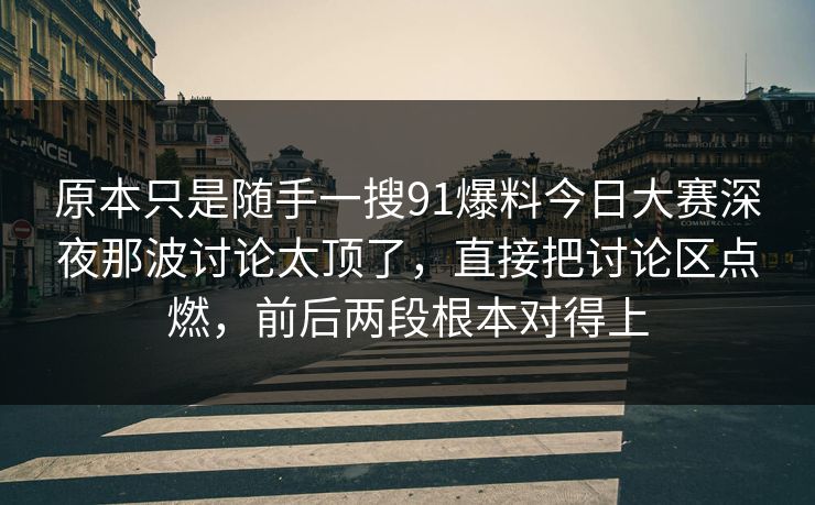 原本只是随手一搜91爆料今日大赛深夜那波讨论太顶了，直接把讨论区点燃，前后两段根本对得上