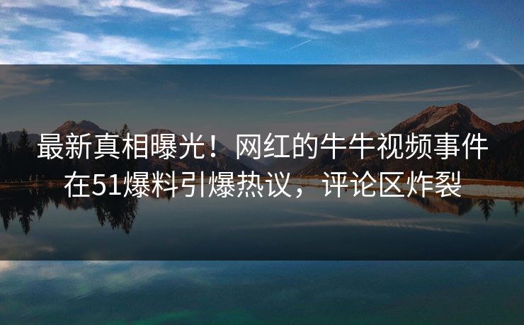 最新真相曝光！网红的牛牛视频事件在51爆料引爆热议，评论区炸裂