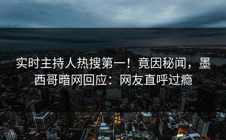 实时主持人热搜第一！竟因秘闻，墨西哥暗网回应：网友直呼过瘾