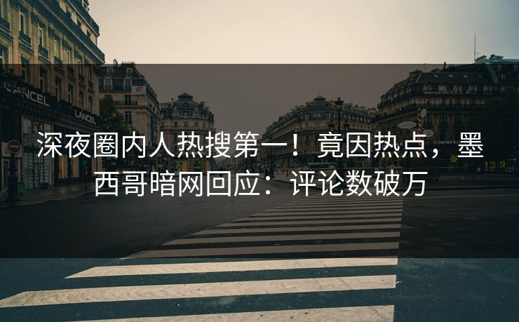 深夜圈内人热搜第一！竟因热点，墨西哥暗网回应：评论数破万