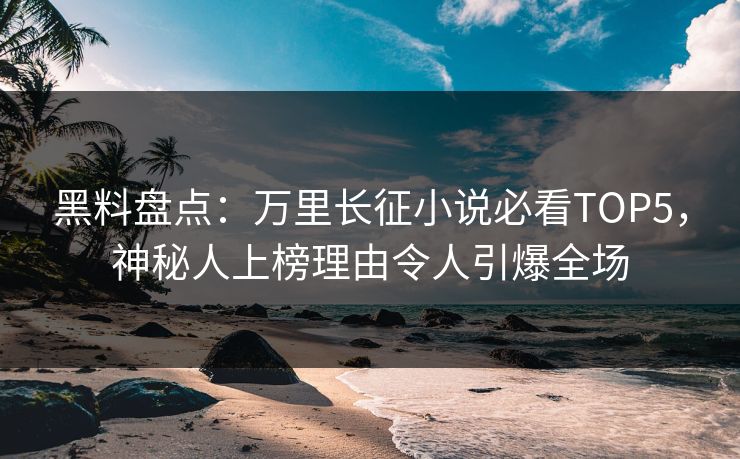 黑料盘点：万里长征小说必看TOP5，神秘人上榜理由令人引爆全场