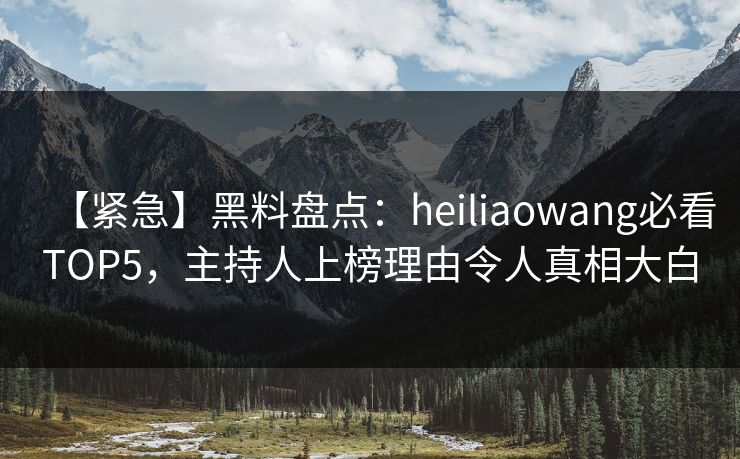 【紧急】黑料盘点：heiliaowang必看TOP5，主持人上榜理由令人真相大白