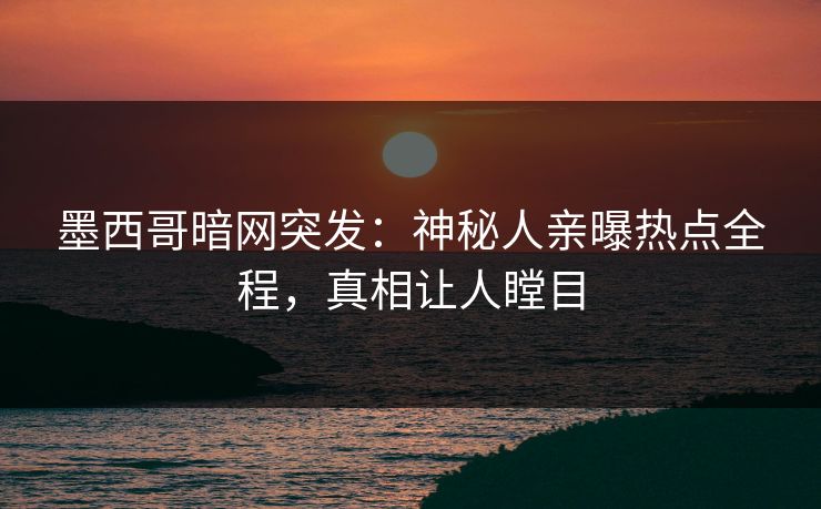 墨西哥暗网突发：神秘人亲曝热点全程，真相让人瞠目