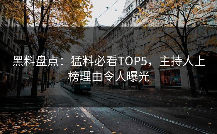 黑料盘点：猛料必看TOP5，主持人上榜理由令人曝光