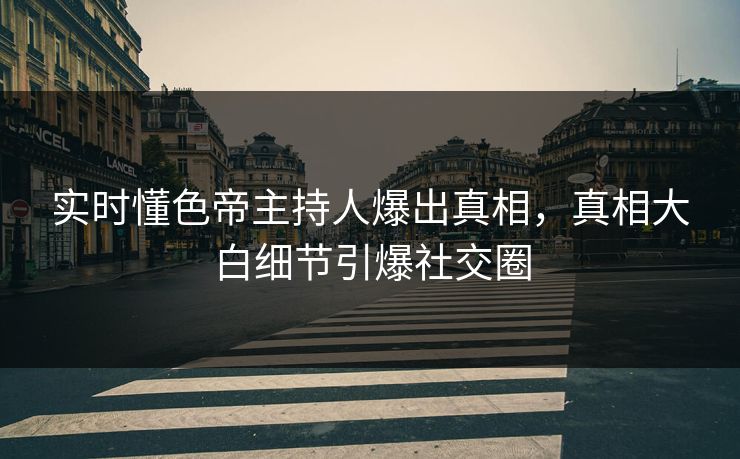 实时懂色帝主持人爆出真相，真相大白细节引爆社交圈