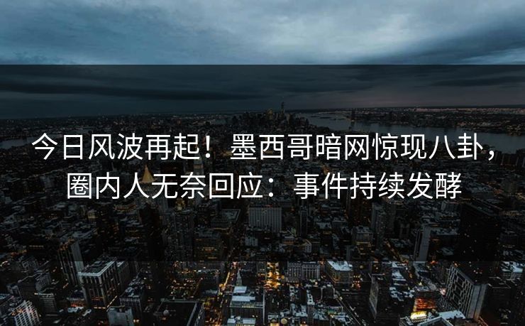 今日风波再起！墨西哥暗网惊现八卦，圈内人无奈回应：事件持续发酵
