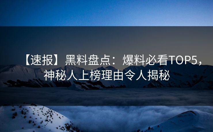 【速报】黑料盘点：爆料必看TOP5，神秘人上榜理由令人揭秘