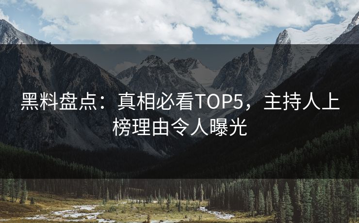 黑料盘点：真相必看TOP5，主持人上榜理由令人曝光