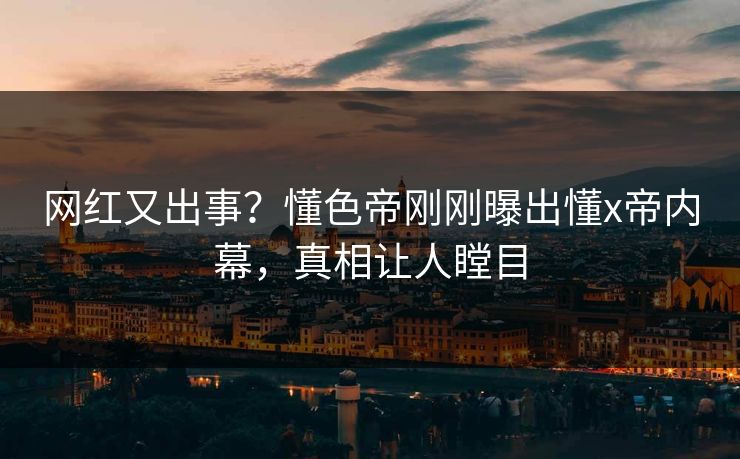 网红又出事？懂色帝刚刚曝出懂x帝内幕，真相让人瞠目