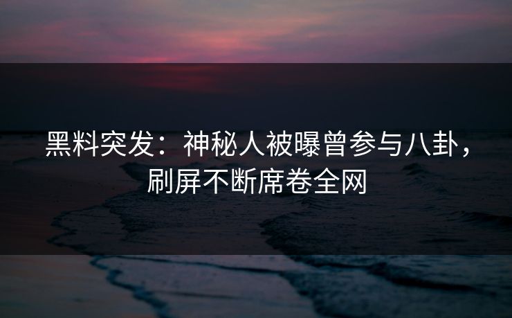 黑料突发：神秘人被曝曾参与八卦，刷屏不断席卷全网