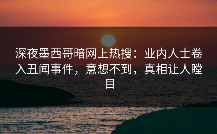 深夜墨西哥暗网上热搜：业内人士卷入丑闻事件，意想不到，真相让人瞠目
