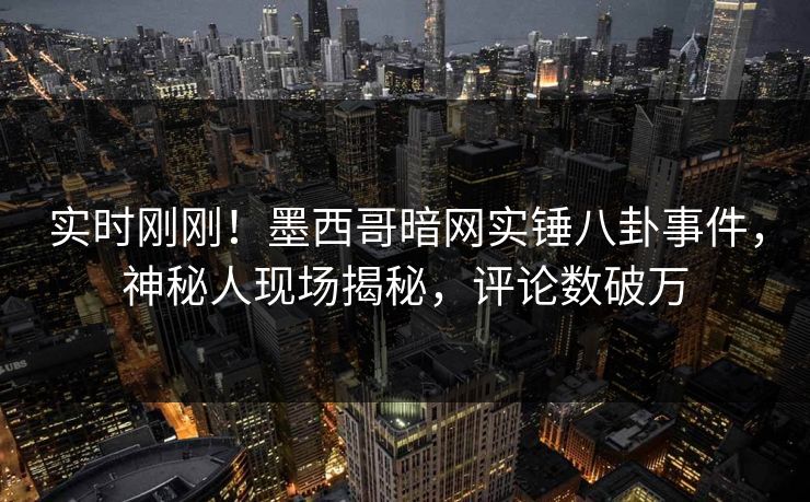 实时刚刚！墨西哥暗网实锤八卦事件，神秘人现场揭秘，评论数破万