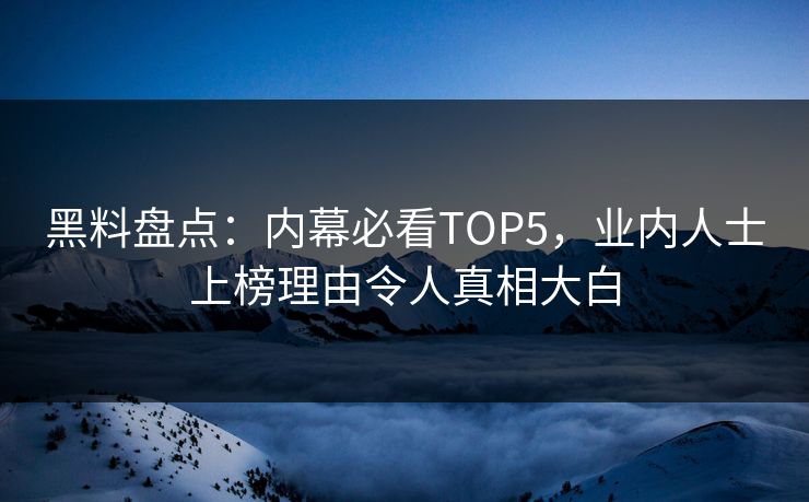 黑料盘点：内幕必看TOP5，业内人士上榜理由令人真相大白