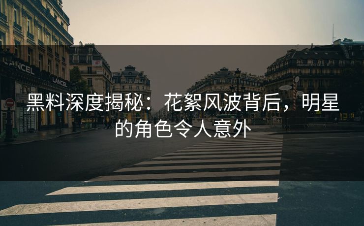 黑料深度揭秘：花絮风波背后，明星的角色令人意外