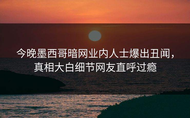 今晚墨西哥暗网业内人士爆出丑闻，真相大白细节网友直呼过瘾