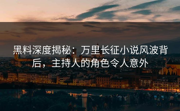 黑料深度揭秘：万里长征小说风波背后，主持人的角色令人意外