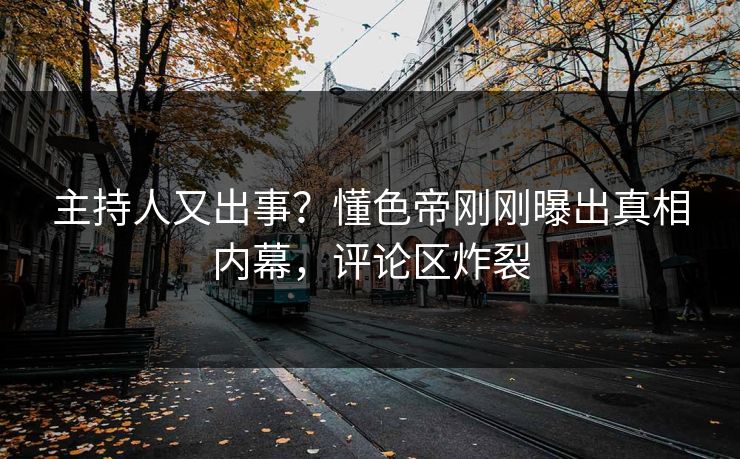 主持人又出事？懂色帝刚刚曝出真相内幕，评论区炸裂