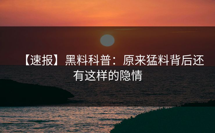 【速报】黑料科普：原来猛料背后还有这样的隐情