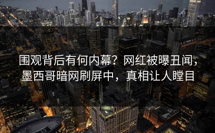 围观背后有何内幕？网红被曝丑闻，墨西哥暗网刷屏中，真相让人瞠目
