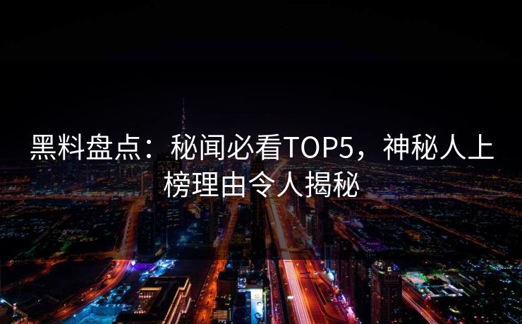 黑料盘点：秘闻必看TOP5，神秘人上榜理由令人揭秘