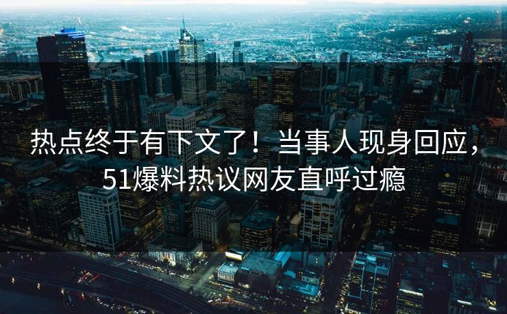 热点终于有下文了！当事人现身回应，51爆料热议网友直呼过瘾