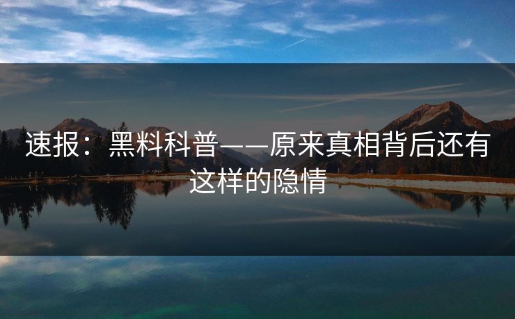 速报：黑料科普——原来真相背后还有这样的隐情