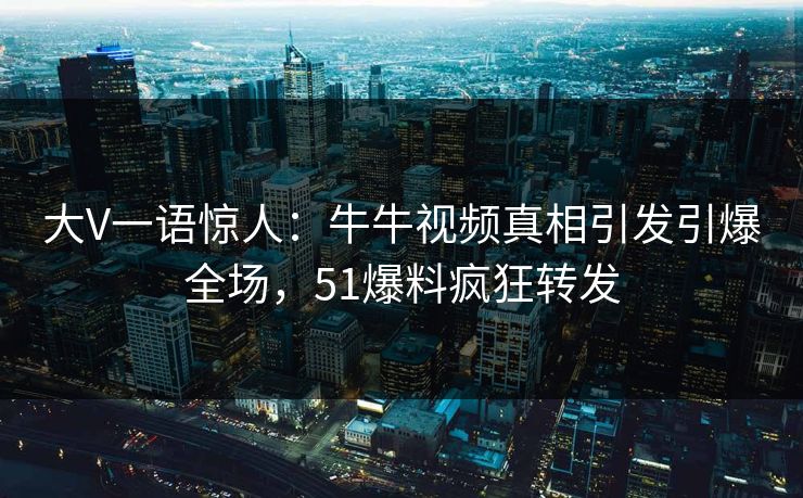 大V一语惊人：牛牛视频真相引发引爆全场，51爆料疯狂转发