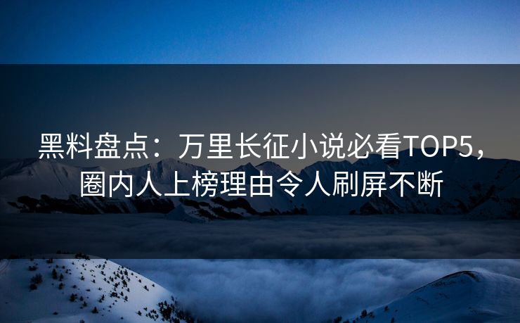 黑料盘点：万里长征小说必看TOP5，圈内人上榜理由令人刷屏不断