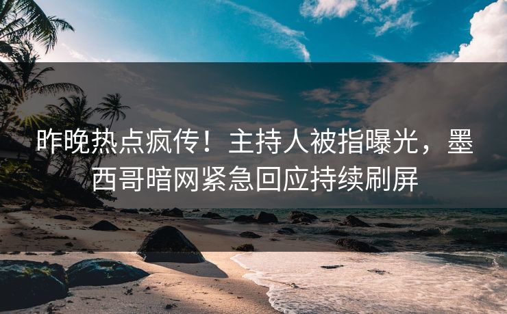 昨晚热点疯传！主持人被指曝光，墨西哥暗网紧急回应持续刷屏