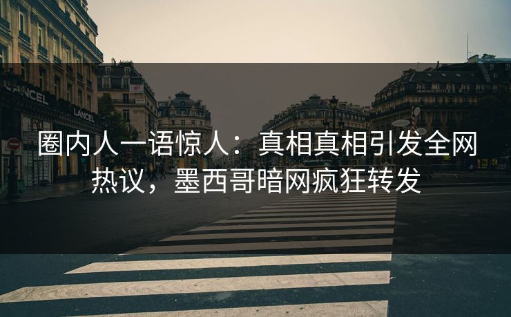 圈内人一语惊人：真相真相引发全网热议，墨西哥暗网疯狂转发
