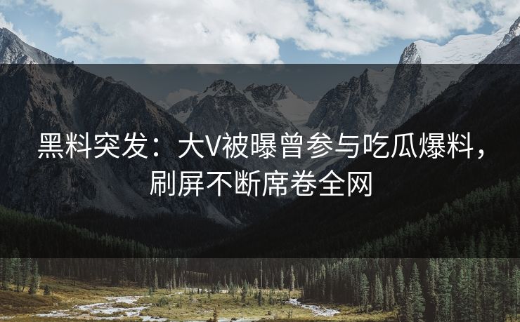 黑料突发：大V被曝曾参与吃瓜爆料，刷屏不断席卷全网