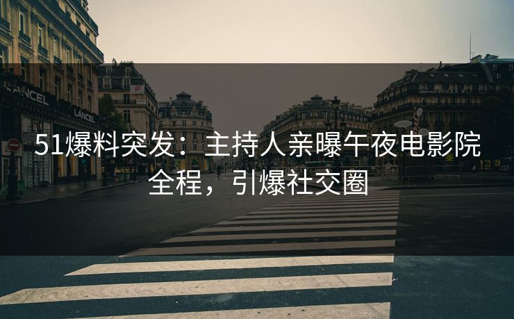 51爆料突发：主持人亲曝午夜电影院全程，引爆社交圈