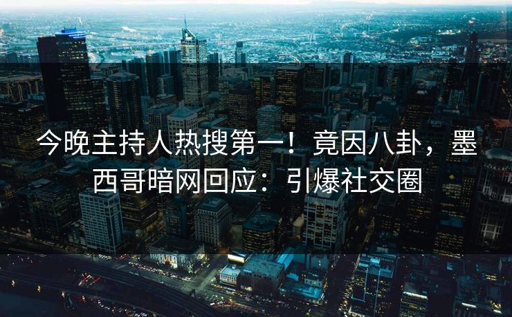 今晚主持人热搜第一！竟因八卦，墨西哥暗网回应：引爆社交圈