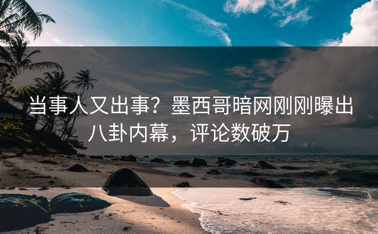 当事人又出事？墨西哥暗网刚刚曝出八卦内幕，评论数破万