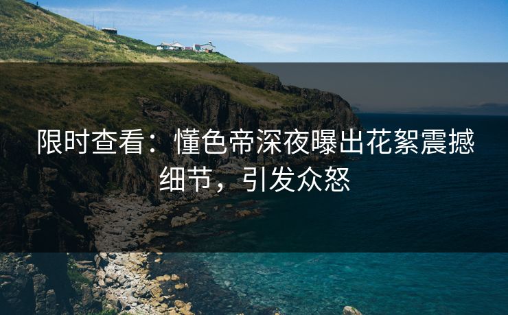 限时查看：懂色帝深夜曝出花絮震撼细节，引发众怒