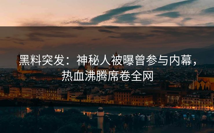 黑料突发：神秘人被曝曾参与内幕，热血沸腾席卷全网