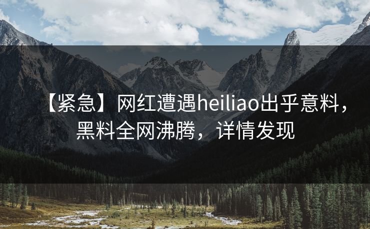 【紧急】网红遭遇heiliao出乎意料，黑料全网沸腾，详情发现