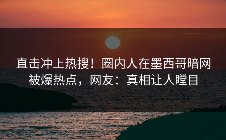 直击冲上热搜！圈内人在墨西哥暗网被爆热点，网友：真相让人瞠目