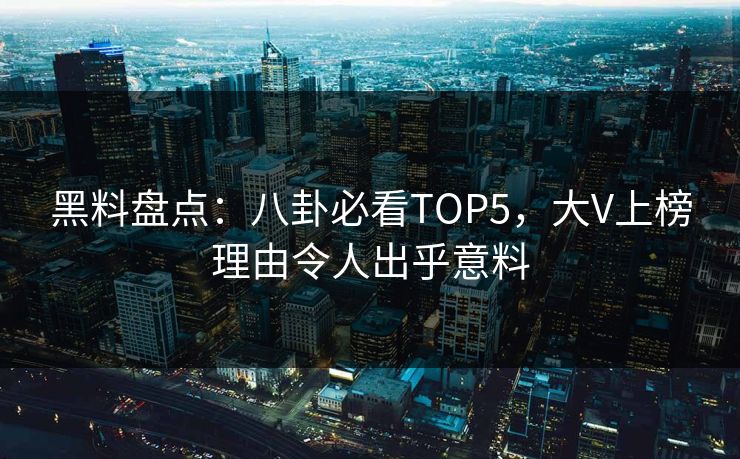 黑料盘点：八卦必看TOP5，大V上榜理由令人出乎意料