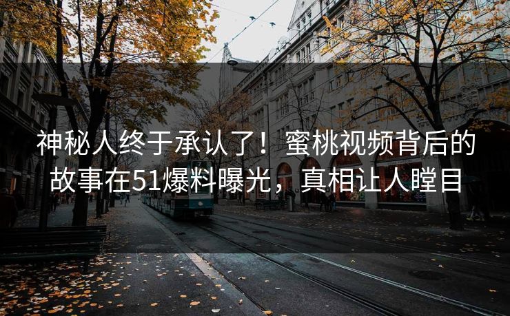 神秘人终于承认了！蜜桃视频背后的故事在51爆料曝光，真相让人瞠目