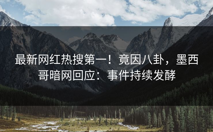 最新网红热搜第一！竟因八卦，墨西哥暗网回应：事件持续发酵