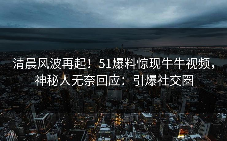 清晨风波再起！51爆料惊现牛牛视频，神秘人无奈回应：引爆社交圈