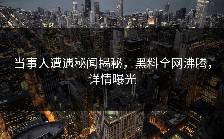当事人遭遇秘闻揭秘，黑料全网沸腾，详情曝光
