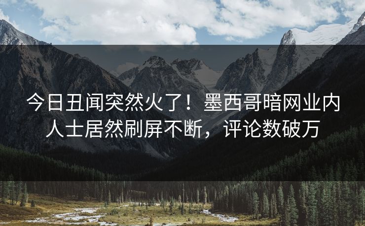 今日丑闻突然火了！墨西哥暗网业内人士居然刷屏不断，评论数破万