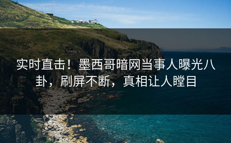 实时直击！墨西哥暗网当事人曝光八卦，刷屏不断，真相让人瞠目