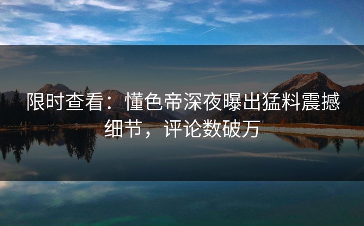 限时查看：懂色帝深夜曝出猛料震撼细节，评论数破万