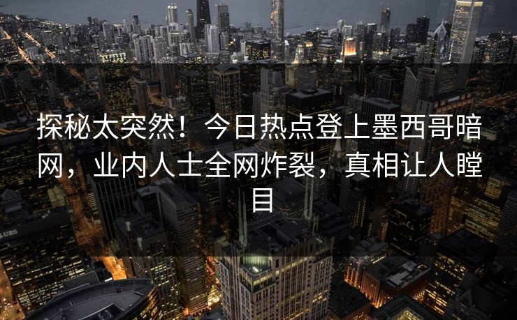 探秘太突然！今日热点登上墨西哥暗网，业内人士全网炸裂，真相让人瞠目