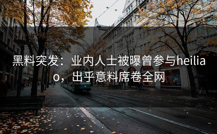 黑料突发：业内人士被曝曾参与heiliao，出乎意料席卷全网